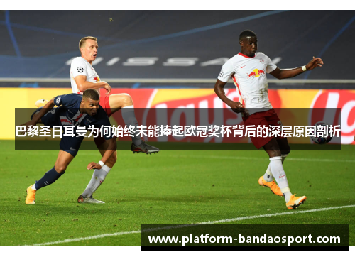 巴黎圣日耳曼为何始终未能捧起欧冠奖杯背后的深层原因剖析