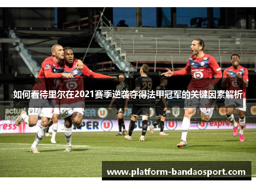 如何看待里尔在2021赛季逆袭夺得法甲冠军的关键因素解析