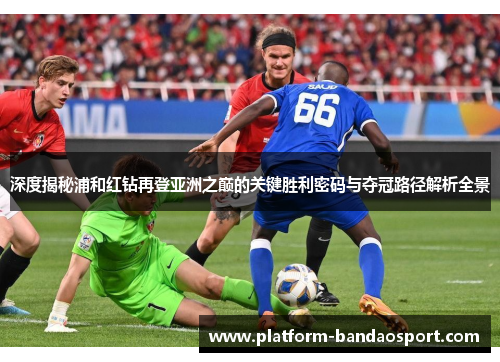 深度揭秘浦和红钻再登亚洲之巅的关键胜利密码与夺冠路径解析全景