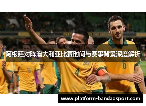 阿根廷对阵澳大利亚比赛时间与赛事背景深度解析