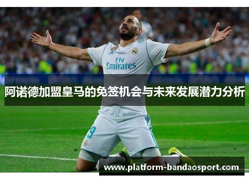 阿诺德加盟皇马的免签机会与未来发展潜力分析