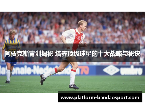 阿贾克斯青训揭秘 培养顶级球星的十大战略与秘诀 阿贾克斯青训揭秘 培养顶级球星的十大战略与秘诀