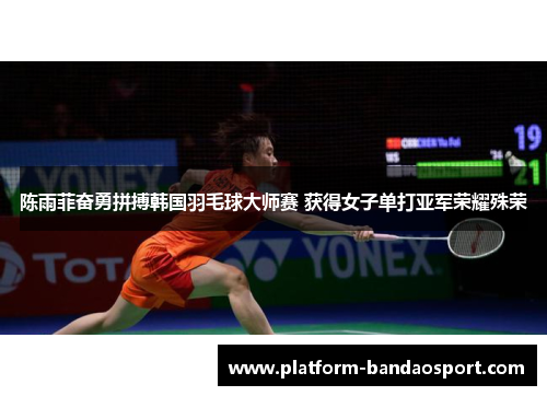 陈雨菲奋勇拼搏韩国羽毛球大师赛 获得女子单打亚军荣耀殊荣